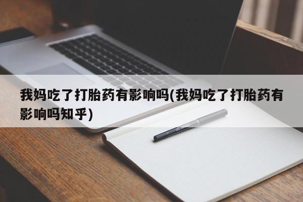 私人卖流产药的联系方式我妈吃了打胎药有影响吗(我妈吃了打胎药有影响吗知乎)