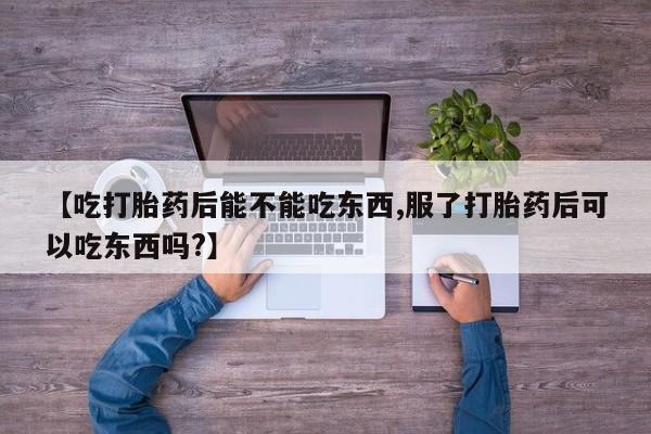 私人卖流产药的联系方式【吃打胎药后能不能吃东西,服了打胎药后可以吃东西吗?】