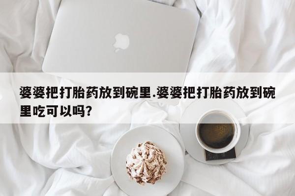 私人卖流产药的联系方式婆婆把打胎药放到碗里.婆婆把打胎药放到碗里吃可以吗？