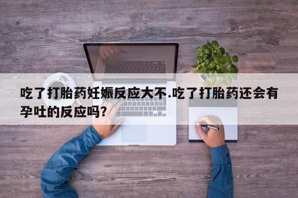 私人卖流产药的联系方式吃了打胎药妊娠反应大不.吃了打胎药还会有孕吐的反应吗？
