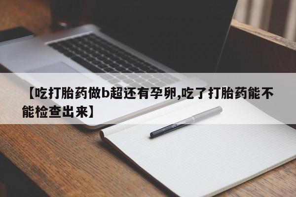 私人卖流产药的联系方式【吃打胎药做b超还有孕卵,吃了打胎药能不能检查出来】