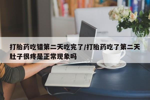 私人卖流产药的联系方式打胎药吃错第二天吃完了/打胎药吃了第二天肚子很疼是正常现象吗