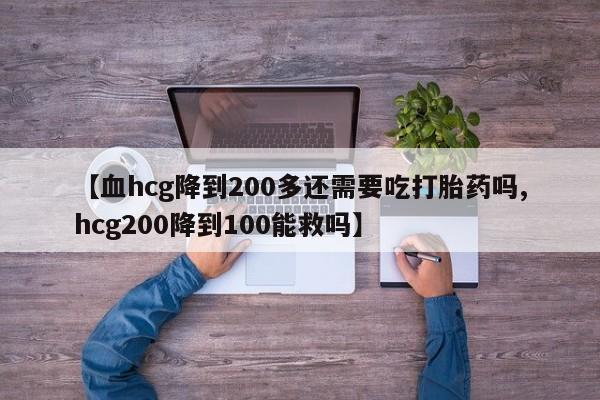 私人卖流产药的联系方式【血hcg降到200多还需要吃打胎药吗,hcg200降到100能救吗】