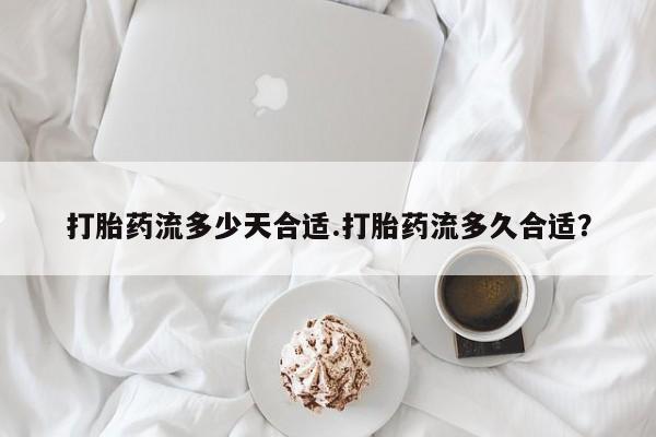私人卖流产药的联系方式打胎药流多少天合适.打胎药流多久合适？