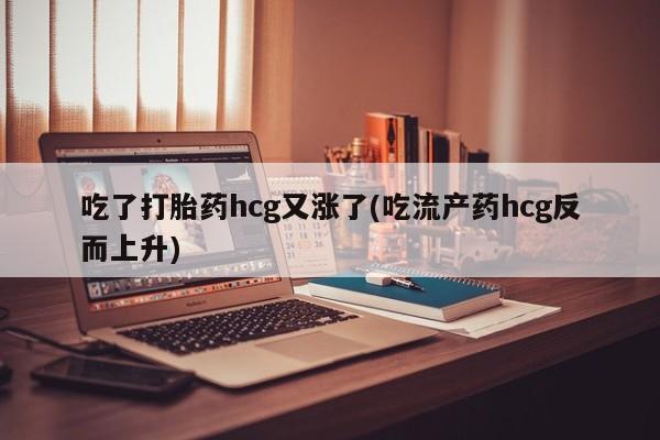 私人卖流产药的联系方式吃了打胎药hcg又涨了(吃流产药hcg反而上升)