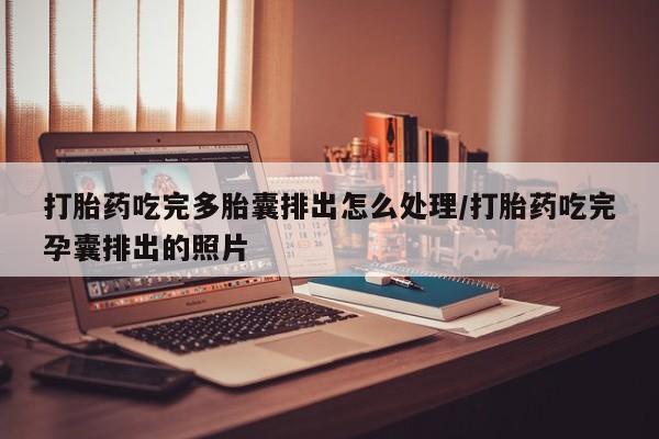 私人卖流产药的联系方式打胎药吃完多胎囊排出怎么处理/打胎药吃完孕囊排出的照片