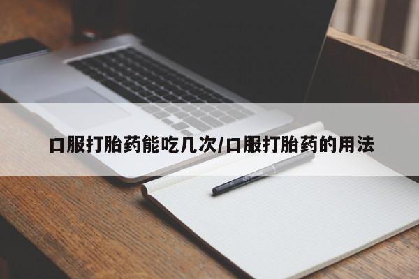 私人卖流产药的联系方式口服打胎药能吃几次/口服打胎药的用法
