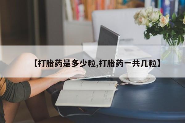 私人卖流产药的联系方式【打胎药是多少粒,打胎药一共几粒】