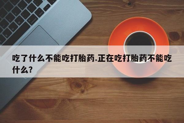 私人卖流产药的联系方式吃了什么不能吃打胎药.正在吃打胎药不能吃什么？
