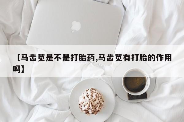 私人卖流产药的联系方式【马齿苋是不是打胎药,马齿苋有打胎的作用吗】