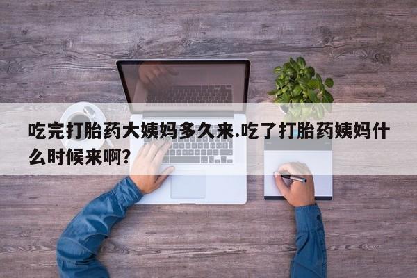 私人卖流产药的联系方式吃完打胎药大姨妈多久来.吃了打胎药姨妈什么时候来啊？