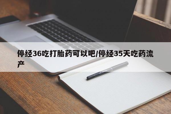 私人卖流产药的联系方式停经36吃打胎药可以吧/停经35天吃药流产