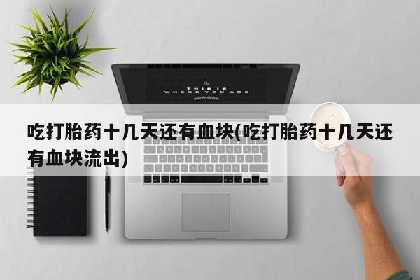 私人卖流产药的联系方式吃打胎药十几天还有血块(吃打胎药十几天还有血块流出)