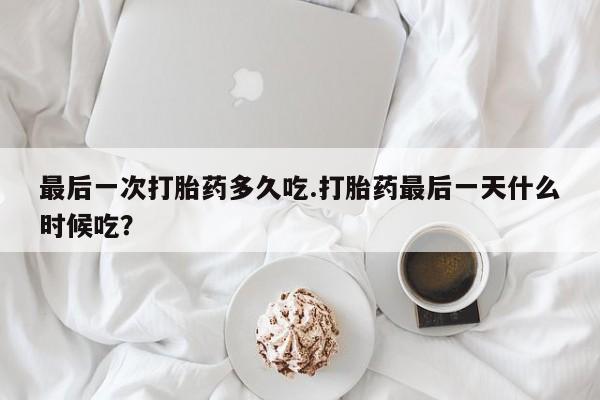 私人卖流产药的联系方式最后一次打胎药多久吃.打胎药最后一天什么时候吃？