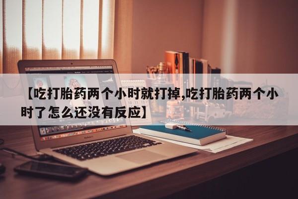 私人卖流产药的联系方式【吃打胎药两个小时就打掉,吃打胎药两个小时了怎么还没有反应】