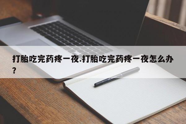 私人卖流产药的联系方式打胎吃完药疼一夜.打胎吃完药疼一夜怎么办？