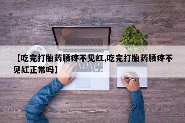 私人卖流产药的联系方式【吃完打胎药腰疼不见红,吃完打胎药腰疼不见红正常吗】
