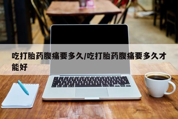 私人卖流产药的联系方式吃打胎药腹痛要多久/吃打胎药腹痛要多久才能好