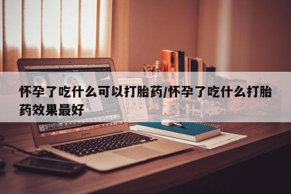 私人卖流产药的联系方式怀孕了吃什么可以打胎药/怀孕了吃什么打胎药效果最好