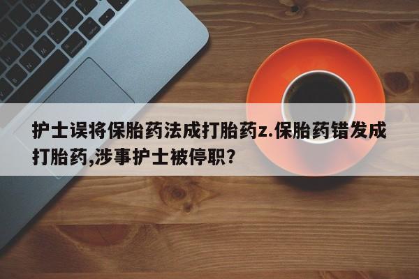 私人卖流产药的联系方式护士误将保胎药法成打胎药z.保胎药错发成打胎药,涉事护士被停职?