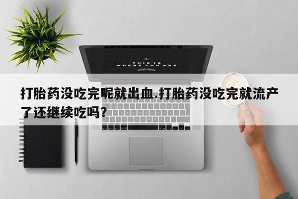 私人卖流产药的联系方式打胎药没吃完呢就出血.打胎药没吃完就流产了还继续吃吗？