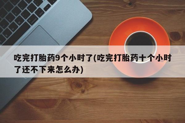 私人卖流产药的联系方式吃完打胎药9个小时了(吃完打胎药十个小时了还不下来怎么办)
