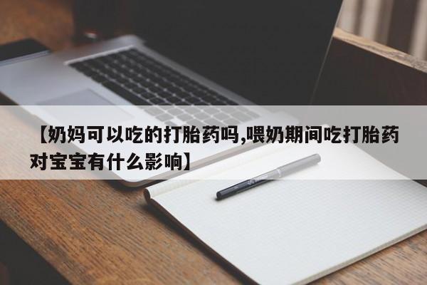 私人卖流产药的联系方式【奶妈可以吃的打胎药吗,喂奶期间吃打胎药对宝宝有什么影响】