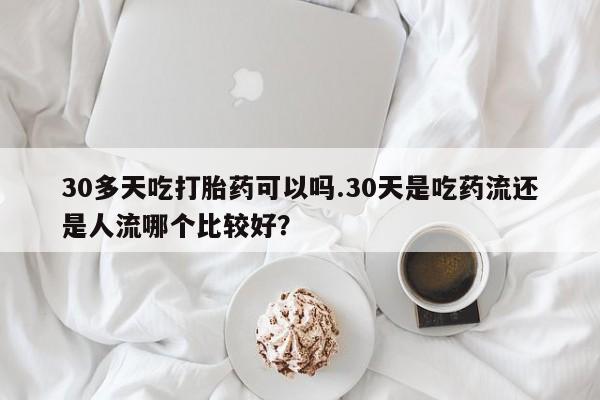 私人卖流产药的联系方式30多天吃打胎药可以吗.30天是吃药流还是人流哪个比较好？