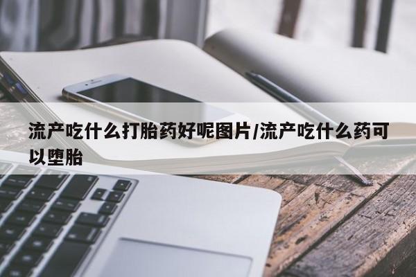 私人卖流产药的联系方式流产吃什么打胎药好呢图片/流产吃什么药可以堕胎