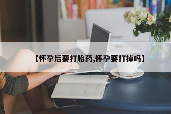 私人卖流产药的联系方式【怀孕后要打胎药,怀孕要打掉吗】