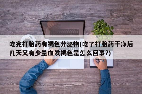 私人卖流产药的联系方式吃完打胎药有褐色分泌物(吃了打胎药干净后几天又有少量血发褐色是怎么回事?)