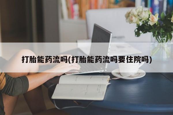 私人卖流产药的联系方式打胎能药流吗(打胎能药流吗要住院吗)