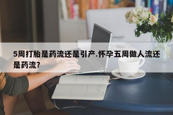 私人卖流产药的联系方式5周打胎是药流还是引产.怀孕五周做人流还是药流？