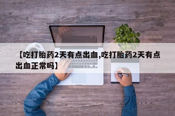 私人卖流产药的联系方式【吃打胎药2天有点出血,吃打胎药2天有点出血正常吗】