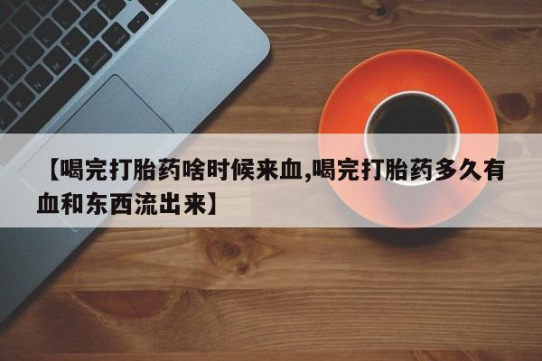 私人卖流产药的联系方式【喝完打胎药啥时候来血,喝完打胎药多久有血和东西流出来】