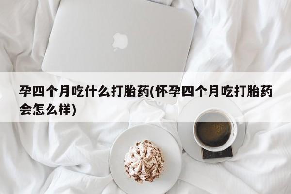 私人卖流产药的联系方式孕四个月吃什么打胎药(怀孕四个月吃打胎药会怎么样)