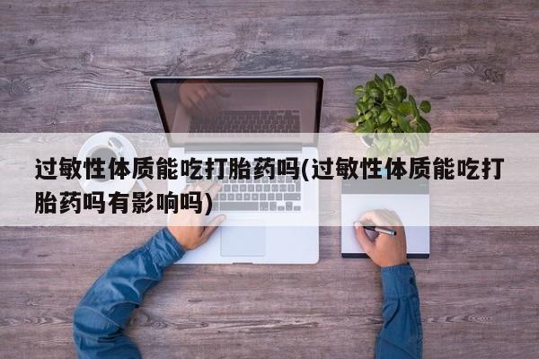 私人卖流产药的联系方式过敏性体质能吃打胎药吗(过敏性体质能吃打胎药吗有影响吗)