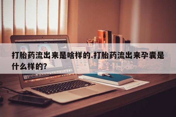 私人卖流产药的联系方式打胎药流出来是啥样的.打胎药流出来孕囊是什么样的？