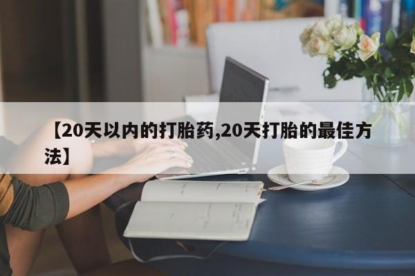 私人卖流产药的联系方式【20天以内的打胎药,20天打胎的最佳方法】