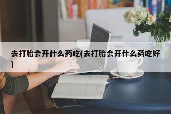 私人卖流产药的联系方式去打胎会开什么药吃(去打胎会开什么药吃好)