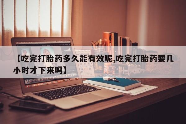 私人卖流产药的联系方式【吃完打胎药多久能有效呢,吃完打胎药要几小时才下来吗】