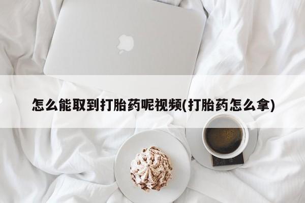 私人卖流产药的联系方式怎么能取到打胎药呢视频(打胎药怎么拿)