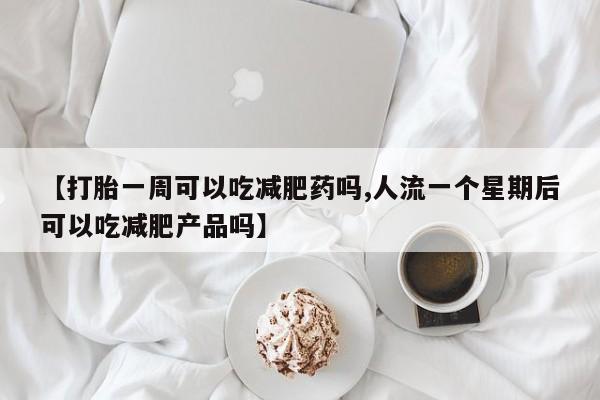 私人卖流产药的联系方式【打胎一周可以吃减肥药吗,人流一个星期后可以吃减肥产品吗】