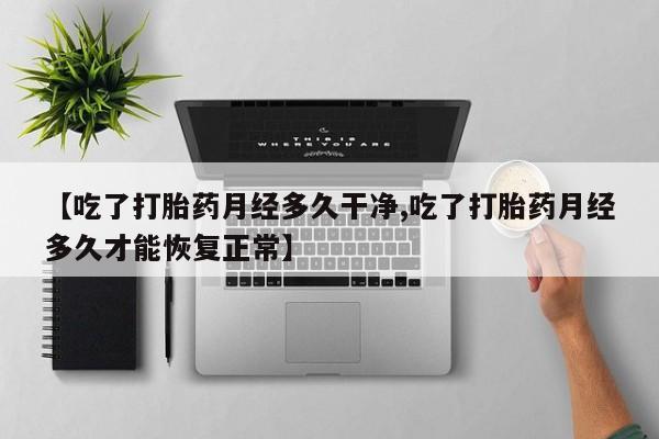 私人卖流产药的联系方式【吃了打胎药月经多久干净,吃了打胎药月经多久才能恢复正常】