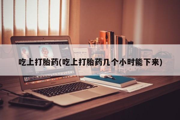 私人卖流产药的联系方式吃上打胎药(吃上打胎药几个小时能下来)