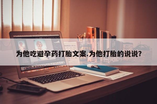 私人卖流产药的联系方式为他吃避孕药打胎文案.为他打胎的说说？