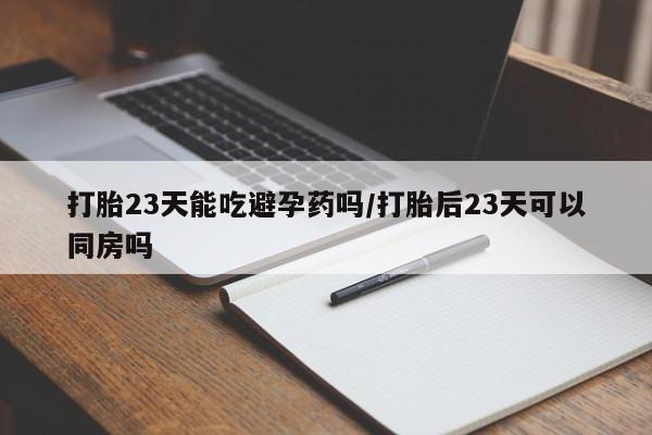 私人卖流产药的联系方式打胎23天能吃避孕药吗/打胎后23天可以同房吗