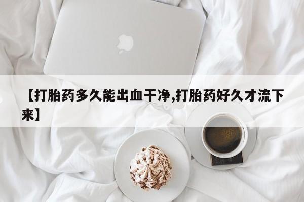 私人卖流产药的联系方式【打胎药多久能出血干净,打胎药好久才流下来】