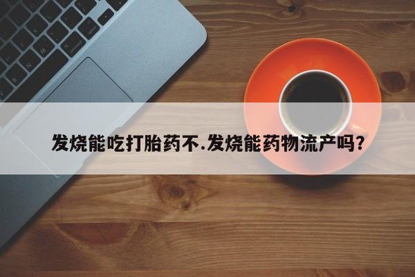 私人卖流产药的联系方式发烧能吃打胎药不.发烧能药物流产吗？