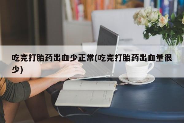 私人卖流产药的联系方式吃完打胎药出血少正常(吃完打胎药出血量很少)